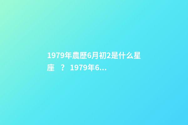 1979年農歷6月初2是什么星座？ 1979年6月初二出生是什么星座-第1張-觀點-玄機派